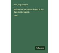 Maistre Wace's Roman de Rou et des ducs de Normandie: Tome 1