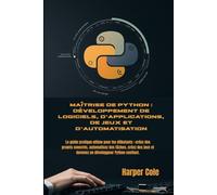Maîtrise de Python : développement de logiciels, d'applications, de jeux et d'automatisation: Le guide pratique ultime pour les débutants : créez des ... des jeux et devenez un développeur Python c