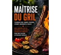 Maîtrise du Grill: Techniques BBQ, Viande, Poisson, Légumes, Marinades & Sauces avec Contrôle du Feu, Gestion de la Chaleur et Conseils de Pitmaster pour une Cuisson Parfaite en Plein Air