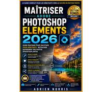 Maîtriser Adobe Photoshop Elements 2026: Guide pratique étape par étape pour débutants: retoucher rapidement des photos époustouflantes