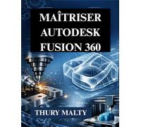 Maîtriser Autodesk Fusion 360: Guide essentiel pour la CAD, la CAM et la modélisation 3D