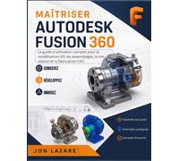 Maîtriser Autodesk Fusion 360: Le guide d'utilisation complet pour la modélisation 3D, les assemblages, la simulation et la fabrication CNC