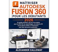 MAÎTRISER AUTODESK FUSION 360 POUR LES DÉBUTANTS (2026): Un guide pratique, axé sur les projets, pour la CAO 3D, les assemblages, les dessins 2D et ... l'impression, avec des raccourcis essentiels