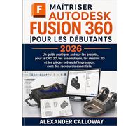 MAÎTRISER AUTODESK FUSION 360 POUR LES DÉBUTANTS (2026): Un guide pratique, axé sur les projets, pour la CAO 3D, les assemblages, les dessins 2D et ... l'impression, avec des raccourcis essentiels