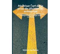 Maîtriser l'art de la prise de décision en entreprise: comment penser plus vite, décider plus intelligemment et diriger avec confiance