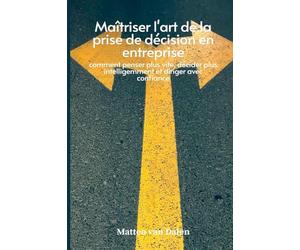 Maîtriser l'art de la prise de décision en entreprise: comment penser plus vite, décider plus intelligemment et diriger avec confiance