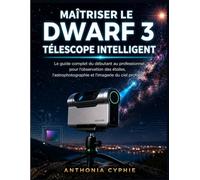 MAÎTRISER LE TÉLESCOPE INTELLIGENT DWARF 3: Le guide complet du débutant au pro sur l'observation des étoiles, l'astrophotographie et l'imagerie du ciel profond