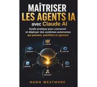Maîtriser les Agents IA avec Claude AI: Guide pratique pour concevoir et déployer des systèmes autonomes qui pensent, planifient et agissent