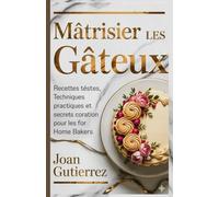 MAÎTRISER LES GÂTEAUX: Recettes testées, techniques pratiques et secrets de décoration pour les boulangers amateurs