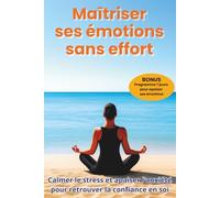 Maitriser ses émotions sans effort: Calmer le stress, apaiser l’anxiété et retrouver la confiance en soi grâce à une approche douce et bienveillante