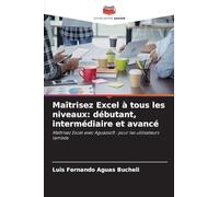 Maîtrisez Excel à tous les niveaux: débutant, intermédiaire et avancé: Maîtrisez Excel avec Aguazsoft : pour les utilisateurs lambda