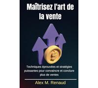 Maîtrisez l'art de la vente: Techniques éprouvées et stratégies puissantes pour convaincre et conclure plus de ventes