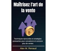 Maîtrisez l'art de la vente: Techniques éprouvées et stratégies puissantes pour convaincre et conclure plus de ventes