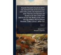 Major Fraser's Manuscript; his Adventure in Scotland and England; his Mission to, and Travels in France in Search of his Chief; his Services in the ... With Simon Fraser, Lord Lovat, 1696-1737