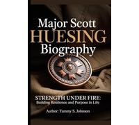 Major Scott Huesing biography: Strength Under Fire: Building Resilience and Purpose in Life