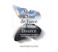 Make a Tour de Force of Your Divorce: Emerge From the Split with Grace and Grit