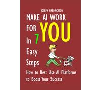 Make AI Work for You in 7 Easy Steps: How to Best Use AI Platforms to Help Boost Your Success