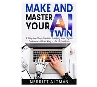 Make and Master Your AI Twin: A Step-by-Step Guide to Building Your Digital Double and Unlocking a Life of Freedom