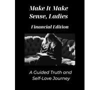 Make It Make Sense, Ladies; The Financial Version: A Guided Truth and Self Love Journey