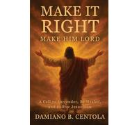 Make It Right-Make Him Lord: A Call to Surrender, Be Healed, and Follow Jesus Now