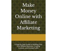 Make Money Online with Affiliate Marketing: A Step-by-Step Guide to Building Your First Affiliate Business, Creating Content, and Driving Traffic