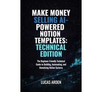 Make Money Selling AI-Powered Notion Templates: Technical Edition: The Beginner-Friendly Technical Guide to Building, Automating, and Monetizing Notion Systems