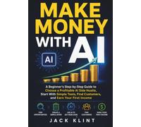 Make Money With AI: A Beginner’s Step-by-Step Guide to Choose a Profitable AI Side Hustle, Start With Simple Tools, Find Customers, and Earn Your First Income