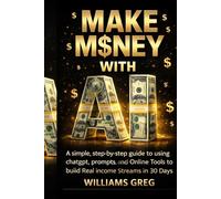 MAKE MONEY WITH Ai: A Simple, Step-by-Step Guide to Using ChatGPT, Prompts, and Online Tools to Build Real Income Streams in 30 Days