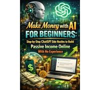 Make Money with AI for Beginners: ChatGPT Side Hustles to Build Passive Income Online With No Experience in 30 Days