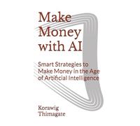 Make Money with AI: Smart Strategies to Make Money in the Age of Artificial Intelligence