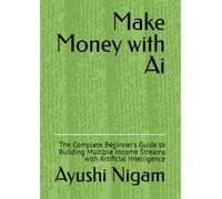 Make Money with Ai: The Complete Beginner's Guide to Building Multiple Income Streams with Artificial Intelligence