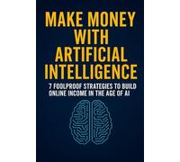 MAKE MONEY WITH ARTIFICIAL INTELLIGENCE: 7 Foolproof Strategies to Build Online Income in the Age of AI