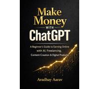 Make Money with ChatGPT: A Beginner’s Guide to Earning Online with AI, Freelancing, Content Creation & Digital Products