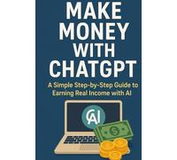 Make Money with ChatGPT: A Simple Step-by-Step Guide to Earning Real Income with AI