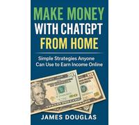 Make Money with ChatGPT from Home: Simple Strategies Anyone Can Use to Earn Income Online