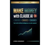 Make Money with Claude AI: he Beginner's Guide to Earning with AI - Digital Products, Freelance Income & Side Hustles (No Code, No Experience)