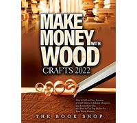 Make Money with Wood Crafts 2022: How to Sell on Etsy, Amazon, at Craft Shows, to Interior Designers and Everywhere Else, and How to Get Top Dollars for Your Wood Projects