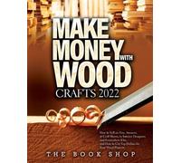 Make Money with Wood Crafts 2022: How to Sell on Etsy, Amazon, at Craft Shows, to Interior Designers and Everywhere Else, and How to Get Top Dollars for Your Wood Projects