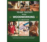 Make money With woodworking As a Beginner: Essential Techniques and Advice for Earning from Handmade Wood Projects Anywhere