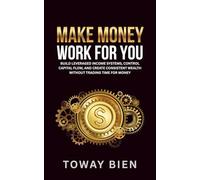 Make Money Work For You: Build leveraged income systems, control capital flow, and create consistent wealth without trading time for money