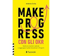 Make progress con gli OKR. Gestire la crescita in azienda e raggiungere risultati straordinari in 90 giorni