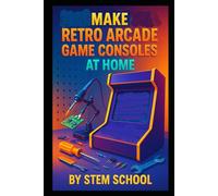Make Retro Arcade Game Consoles at Home: Build Single Board Computer Powered Arcade Kits for Enthusiasts