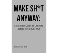 Make Sh*t Anyway: A Practical Guide to Creating Before Time Runs Out