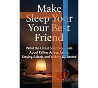 Make Sleep Your Best Friend: What the Latest Science Reveals About Falling Asleep Faster, Staying Asleep, and Waking Up Rested