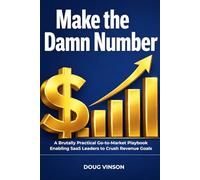 Make the Damn Number: A Brutally Practical Go-to-Market Playbook for SaaS Leaders Committed to Crushing their Revenue Goals