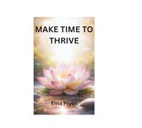 MAKE TIME TO THRIVE: A Practical Guide to Reclaim Your Focus, Build Better Habits, and Design the Life You Love