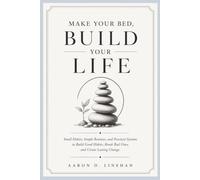 MAKE YOUR BED, BUILD YOUR LIFE: Small Habits, Simple Routines, and Practical Systems to Build Good Habits, Break Bad Ones, and Create Lasting Change