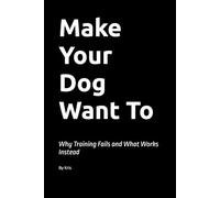 Make Your Dog Want To: Why Training Fails and What Works Instead: 7