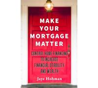 Make Your Mortgage Matter: Control Home Financing to Increase Financial Stability and Wealth