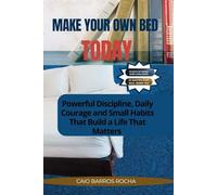 MAKE YOUR OWN BED TODAY: Powerful Discipline, Daily Courage, and Small Habits That Build a Life That Matters
